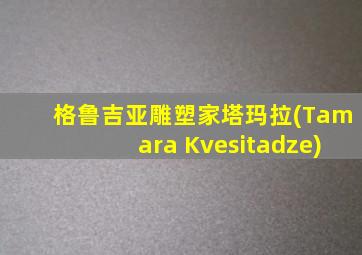 格鲁吉亚雕塑家塔玛拉(Tamara Kvesitadze)